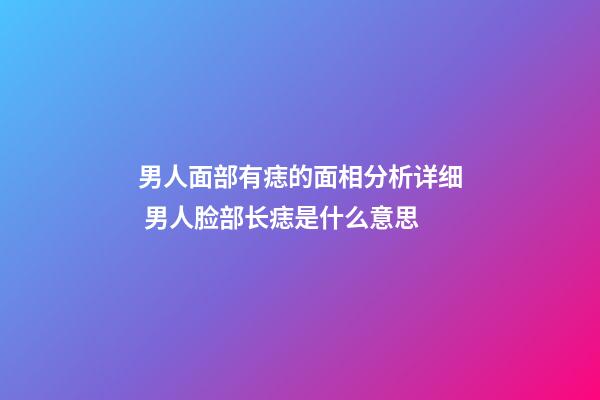 男人面部有痣的面相分析详细 男人脸部长痣是什么意思